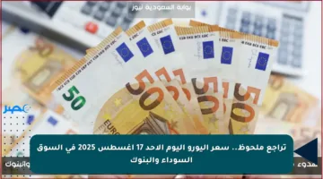 تراجع ملحوظ.. سعر اليورو اليوم الأحد 17 أغسطس 2025 في السوق السوداء والبنوك